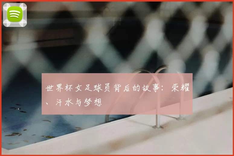 世界杯女足球员背后的故事：荣耀、汗水与梦想