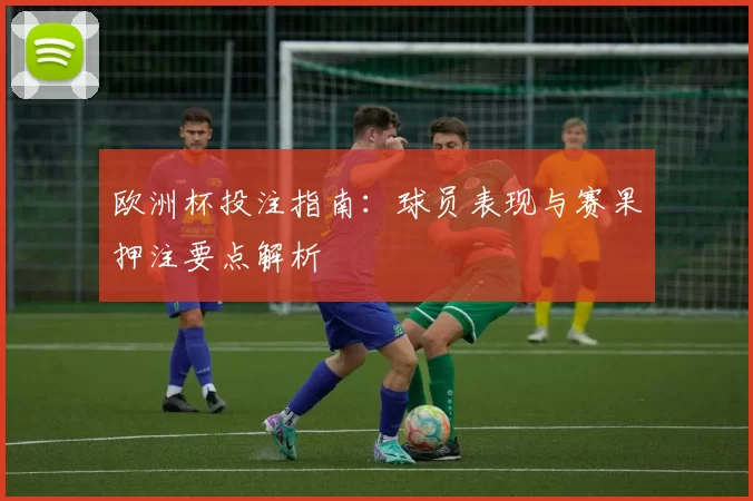 欧洲杯投注指南：球员表现与赛果押注要点解析