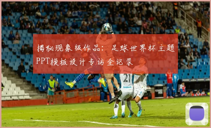 揭秘现象级作品:足球世界杯主题PPT模板设计专访全记录
