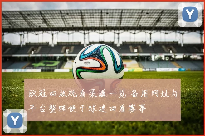 欧冠回放观看渠道一览 备用网址与平台整理便于球迷回看赛事