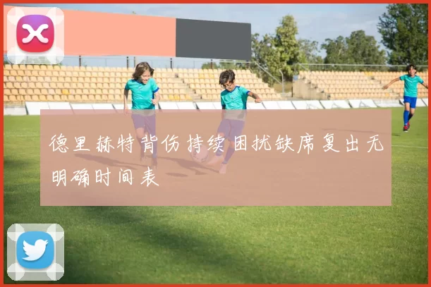 德里赫特背伤持续困扰缺席复出无明确时间表