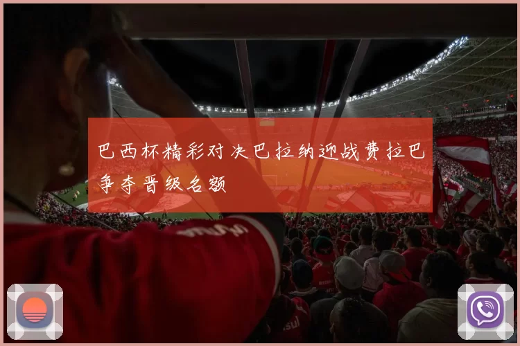 巴西杯精彩对决巴拉纳迎战费拉巴争夺晋级名额