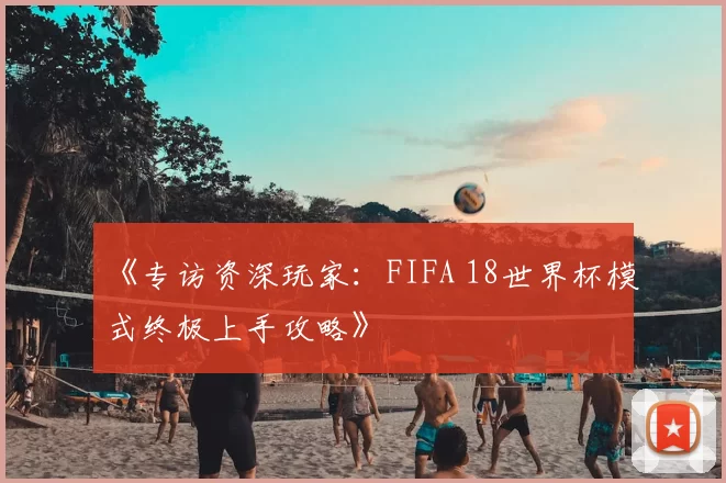 《专访资深玩家：FIFA 18世界杯模式终极上手攻略》