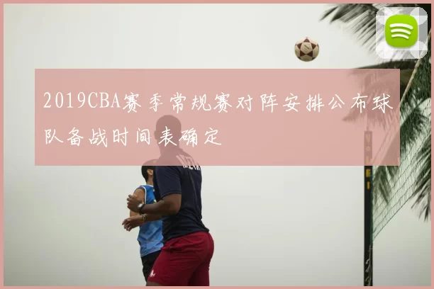 2019CBA赛季常规赛对阵安排公布球队备战时间表确定