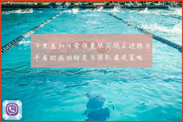 卡里克如何带领曼联实现五连胜与平局的成功转变与团队建设策略