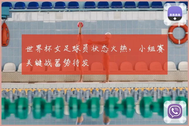 世界杯女足球员状态火热，小组赛关键战蓄势待发