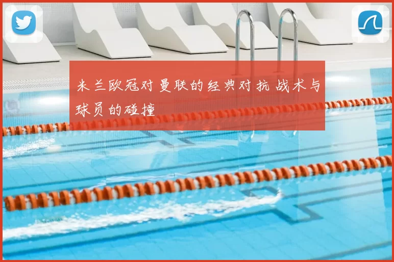 米兰欧冠对曼联的经典对抗 战术与球员的碰撞
