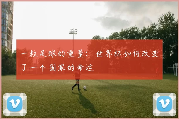 一粒足球的重量：世界杯如何改变了一个国家的命运