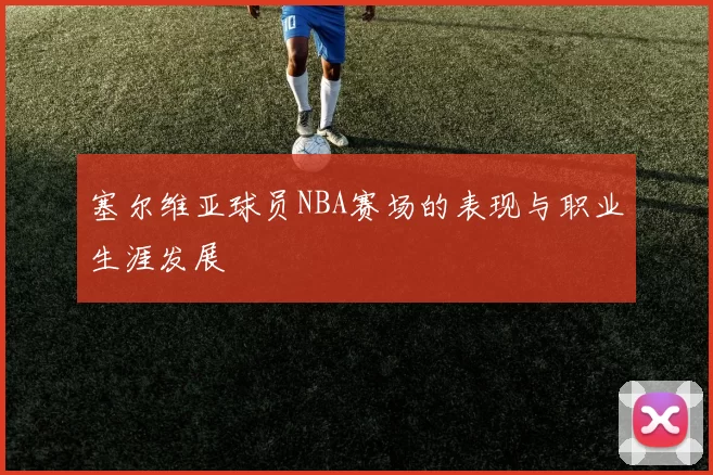 塞尔维亚球员NBA赛场的表现与职业生涯发展