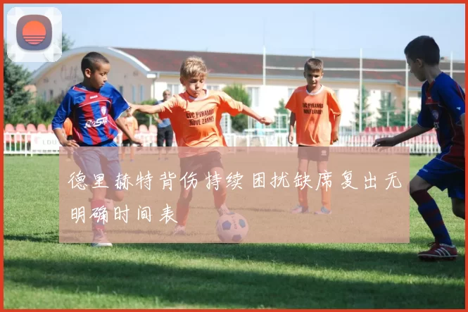 德里赫特背伤持续困扰缺席复出无明确时间表