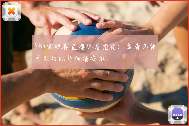 NBA常规赛直播观看指南:高清免费平台对比与转播安排