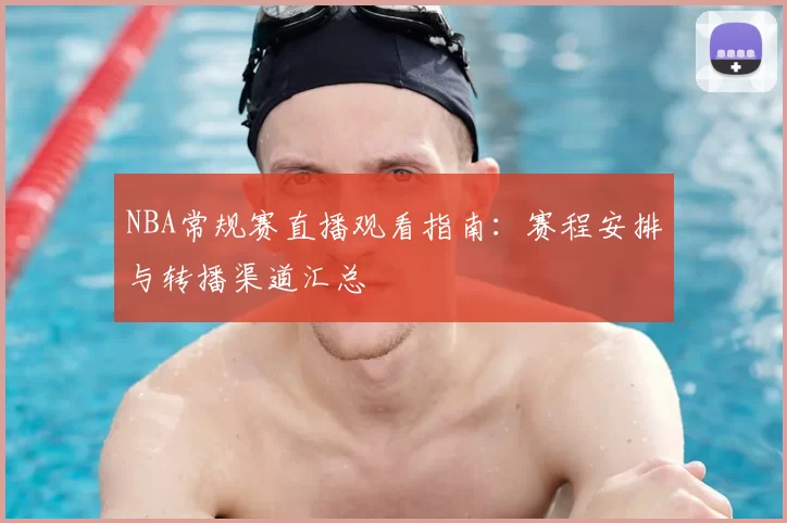 NBA常规赛直播观看指南:赛程安排与转播渠道汇总
